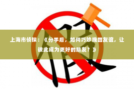 上海市侦探：《分手后，如何巧妙挽回友谊，让彼此成为更好的朋友？》