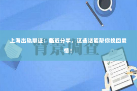 上海出轨取证：临近分手，这些话能帮你挽回爱情！