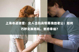 上海寻迹调查：女人出轨高情商挽回老公：如何巧妙化解危机，重拾幸福？