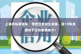 上海市私家侦探：挽回分手的女朋友，这10句关键句子让你重燃爱火！