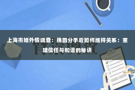 上海市婚外情调查：挽回分手后如何维持关系：重建信任与和谐的秘诀