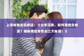 上海婚姻出轨取证：《分手边缘，如何挽回女朋友？揭秘挽回爱情的三大秘籍！》