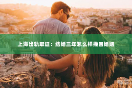 上海出轨取证：结婚三年怎么样挽回婚姻