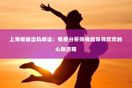 上海婚姻出轨取证：情感分析师挽回导师欢欢的心路历程