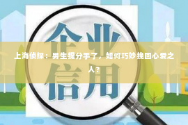 上海侦探：男生提分手了，如何巧妙挽回心爱之人？