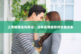 上海婚姻出轨取证：分手后挽回如何巩固关系