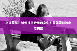 上海侦探：如何挽回分手的女生？有效策略与心态调整