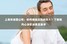 上海市调查公司：如何挽回出轨的女人？了解她内心深处的真实需求