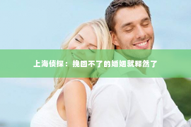 上海侦探：挽回不了的婚姻就释然了