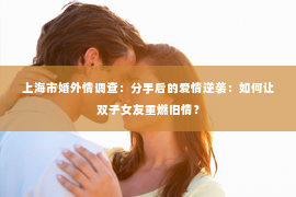 上海市婚外情调查：分手后的爱情逆袭：如何让双子女友重燃旧情？