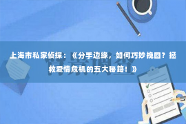 上海市私家侦探：《分手边缘，如何巧妙挽回？拯救爱情危机的五大秘籍！》