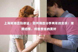 上海婚姻出轨取证：如何挽回分手两年的女孩：重燃旧情，找回曾经的美好