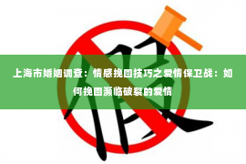 上海市婚姻调查：情感挽回技巧之爱情保卫战：如何挽回濒临破裂的爱情