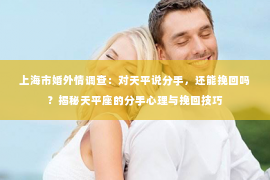 上海市婚外情调查：对天平说分手，还能挽回吗？揭秘天平座的分手心理与挽回技巧