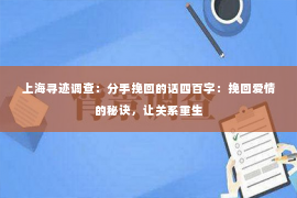 上海寻迹调查：分手挽回的话四百字：挽回爱情的秘诀，让关系重生