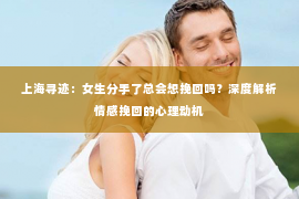 上海寻迹：女生分手了总会想挽回吗？深度解析情感挽回的心理动机