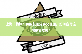 上海市侦探：男朋友闹分手又挽回，如何应对这段感情危机？