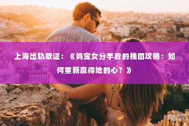 上海出轨取证：《妈宝女分手后的挽回攻略：如何重新赢得她的心？》