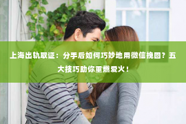 上海出轨取证：分手后如何巧妙地用微信挽回？五大技巧助你重燃爱火！