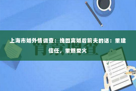 上海市婚外情调查：挽回离婚后前夫的话：重建信任，重燃爱火