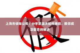 上海市侦探公司：分手第四天如何挽回，教你成功复合的秘诀