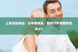 上海出轨取证：分手断联后，如何巧妙挽回前任的心？