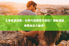 上海寻迹调查：分手只是感情不到位？揭秘挽回爱情的五大秘诀！