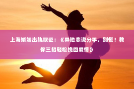 上海婚姻出轨取证：《异地恋说分手，别慌！教你三招轻松挽回爱情》