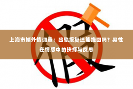 上海市婚外情调查：出轨报复还能挽回吗？男性在情感中的抉择与反思