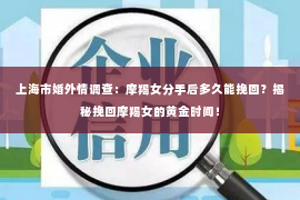 上海市婚外情调查：摩羯女分手后多久能挽回？揭秘挽回摩羯女的黄金时间！