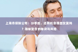 上海市侦探公司：分手后，还有机会挽回女友吗？揭秘复合的秘诀与风险