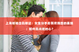 上海婚姻出轨取证：女生分手后新欢挽回的表现：如何赢得她的心？