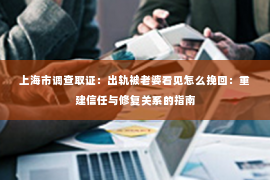 上海市调查取证：出轨被老婆看见怎么挽回：重建信任与修复关系的指南