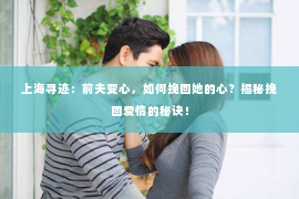 上海寻迹：前夫变心，如何挽回她的心？揭秘挽回爱情的秘诀！