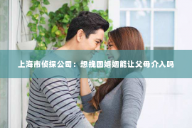 上海市侦探公司：想挽回婚姻能让父母介入吗