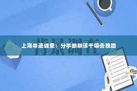 上海寻迹调查：分手断联该干嘛去挽回