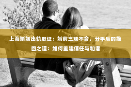 上海婚姻出轨取证：婚前三观不合，分手后的挽回之道：如何重建信任与和谐