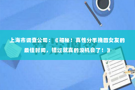 上海市调查公司：《揭秘！真性分手挽回女友的最佳时间，错过就真的没机会了！》