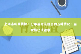 上海市私家侦探：分手后无法挽回的五种情况：当爱情已成往事