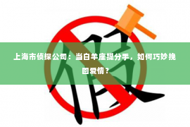 上海市侦探公司：当白羊座提分手，如何巧妙挽回爱情？