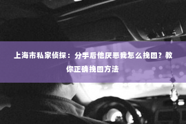 上海市私家侦探：分手后他厌恶我怎么挽回？教你正确挽回方法