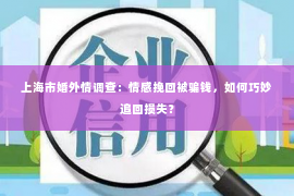 上海市婚外情调查：情感挽回被骗钱，如何巧妙追回损失？