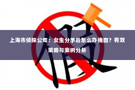 上海市侦探公司：女生分手后怎么办挽回？有效策略与案例分析