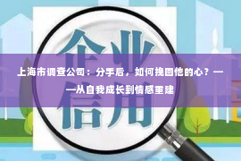 上海市调查公司：分手后，如何挽回他的心？——从自我成长到情感重建