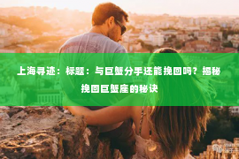 上海寻迹：标题：与巨蟹分手还能挽回吗？揭秘挽回巨蟹座的秘诀