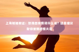 上海婚姻取证：想挽回爱情说什么话？这些建议帮你重燃感情火花