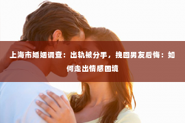 上海市婚姻调查：出轨被分手，挽回男友后悔：如何走出情感困境