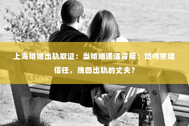 上海婚姻出轨取证：当婚姻遭遇背叛：如何重建信任，挽回出轨的丈夫？