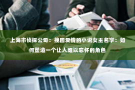 上海市侦探公司：挽回爱情的小说女主名字：如何塑造一个让人难以忘怀的角色