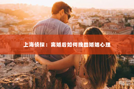 上海侦探：离婚后如何挽回婚姻心理